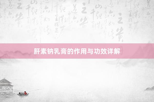 肝素钠乳膏的作用与功效详解