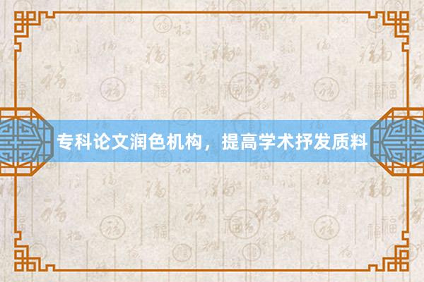 专科论文润色机构，提高学术抒发质料